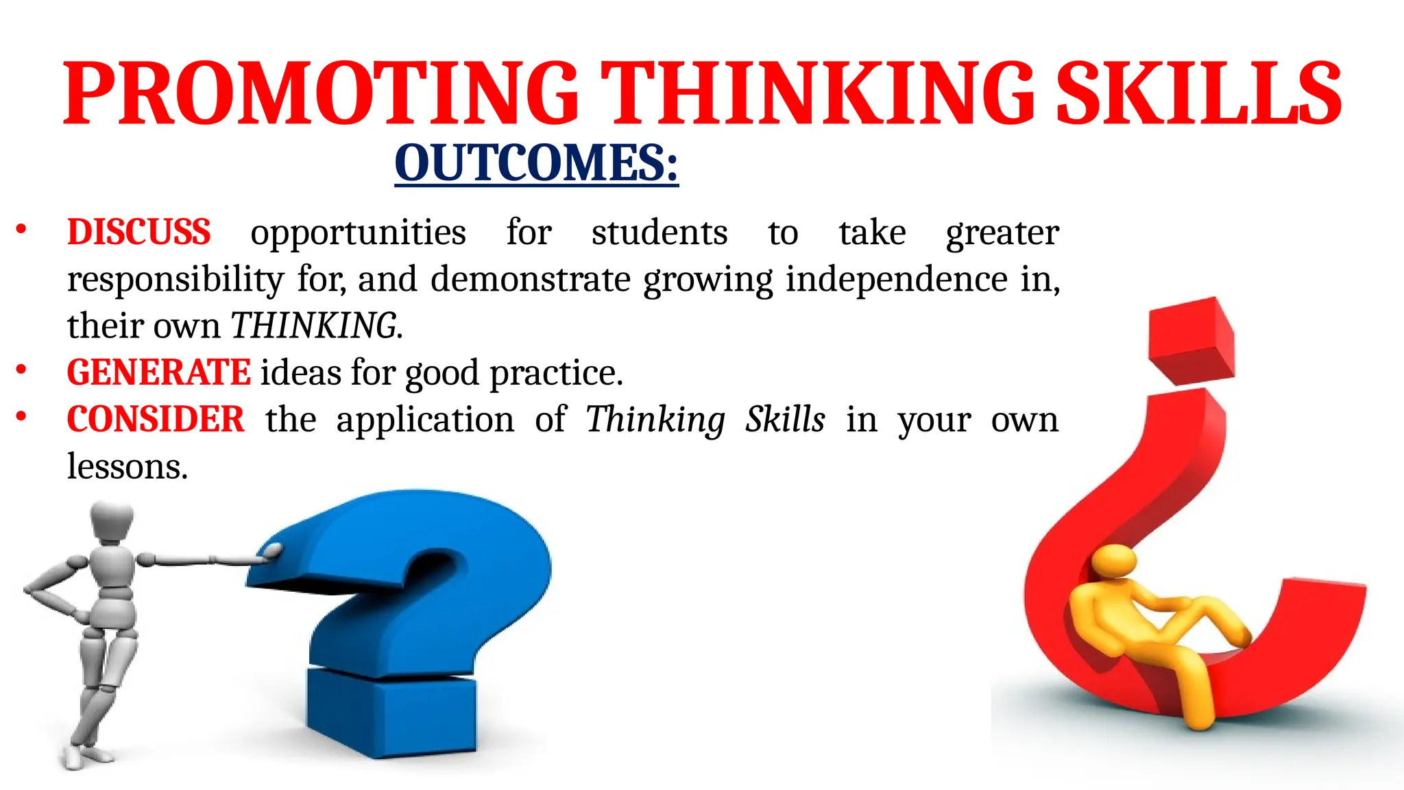 PROMOTING THINKING SKILLS
OUTCOMES:
• DISCUSS opportunities for students to take greater
responsibility for, and demonstrate growing independence in,
their own THINKING.
• GENERATE ideas for good practice.
• CONSIDER the application of Thinking Skills in your own
lessons.
 
