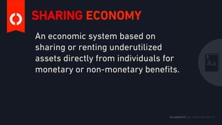 SHARING ECONOMY
An economic system based on
sharing or renting underutilized
assets directly from individuals for
monetary or non-monetary beneﬁts.
 