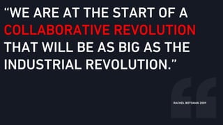 “WE ARE AT THE START OF A
COLLABORATIVE REVOLUTION
THAT WILL BE AS BIG AS THE
INDUSTRIAL REVOLUTION.”
RACHEL BOTSMAN 2009
 