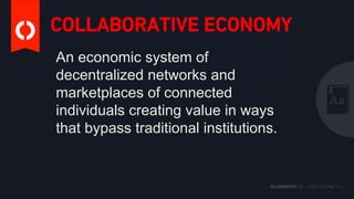 COLLABORATIVE ECONOMY
An economic system of
decentralized networks and
marketplaces of connected
individuals creating value in ways
that bypass traditional institutions.
 