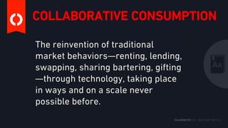 COLLABORATIVE CONSUMPTION
The reinvention of traditional
market behaviors—renting, lending,
swapping, sharing bartering, gifting
—through technology, taking place
in ways and on a scale never
possible before.
 
