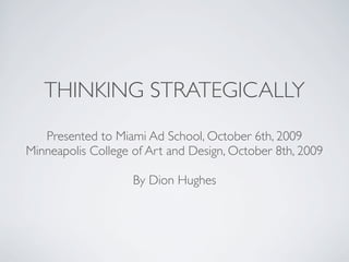 THINKING STRATEGICALLY
   Presented to Miami Ad School, October 6th, 2009
Minneapolis College of Art and Design, October 8th, 2009

                    By Dion Hughes
 