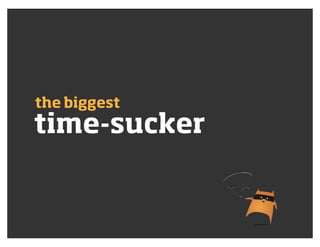time-sucker
the biggest
 
