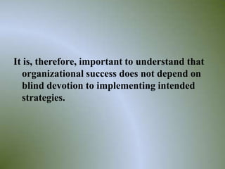 It is, therefore, important to understand that
  organizational success does not depend on
  blind devotion to implementing intended
  strategies.




                                                 11
 