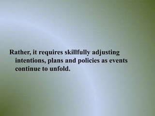 Rather, it requires skillfully adjusting
 intentions, plans and policies as events
 continue to unfold.




                                            12
 
