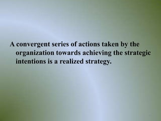 A convergent series of actions taken by the
  organization towards achieving the strategic
  intentions is a realized strategy.




                                             16
 