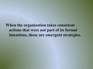 When the organization takes consistent
 actions that were not part of its formal
 intentions, those are emergent strategies.




                                              18
 
