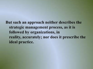 But such an approach neither describes the
 strategic management process, as it is
 followed by organizations, in
 reality, accurately; nor does it prescribe the
 ideal practice.




                                                  24
 