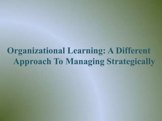 Organizational Learning: A Different
 Approach To Managing Strategically




                                  26
 