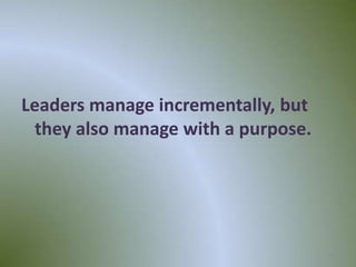 Leaders manage incrementally, but
  they also manage with a purpose.




                                     30
 