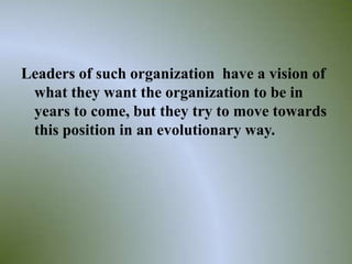 Leaders of such organization have a vision of
 what they want the organization to be in
 years to come, but they try to move towards
 this position in an evolutionary way.




                                            31
 