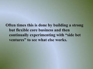 Often times this is done by building a strong
 but flexible core business and then
 continually experimenting with “side bet
 ventures” to see what else works.




                                                32
 