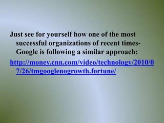 Just see for yourself how one of the most
  successful organizations of recent times-
  Google is following a similar approach:
http://money.cnn.com/video/technology/2010/0
  7/26/tmgooglenogrowth.fortune/




                                           33
 