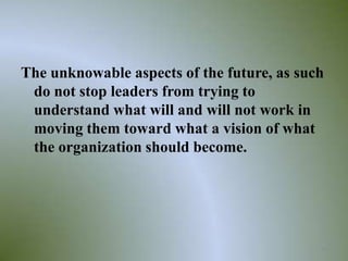 The unknowable aspects of the future, as such
 do not stop leaders from trying to
 understand what will and will not work in
 moving them toward what a vision of what
 the organization should become.




                                            34
 