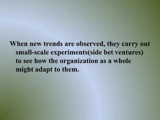 When new trends are observed, they carry out
 small-scale experiments(side bet ventures)
 to see how the organization as a whole
 might adapt to them.




                                           35
 