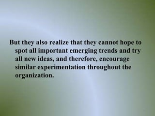 But they also realize that they cannot hope to
 spot all important emerging trends and try
 all new ideas, and therefore, encourage
 similar experimentation throughout the
 organization.



                                                 36
 