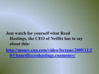 Just watch for yourself what Reed
  Hastings, the CEO of Netflix has to say
  about this:
http://money.cnn.com/video/fortune/2009/11/2
  0/f banetflixceohastings.cnnmoney/


                                               6
 