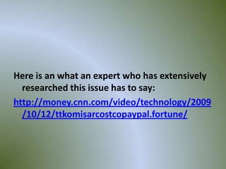 Here is an what an expert who has extensively
  researched this issue has to say:
http://money.cnn.com/video/technology/2009
  /10/12/ttkomisarcostcopaypal.fortune/



                                            9
 