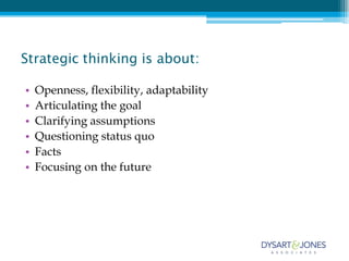 Strategic thinking is about:

•   Openness, flexibility, adaptability
•   Articulating the goal
•   Clarifying assumptions
•   Questioning status quo
•   Facts
•   Focusing on the future
 