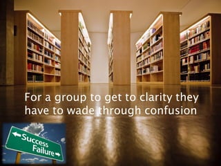 For a group to get to clarity they
have to wade through confusion
 
