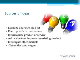 Sources of Ideas



•   Examine your own skill set
•   Keep up with current events
•   Invent a new product or service
•   Add value to or improve an existing product
•   Investigate other markets
•    Get on the bandwagon
 