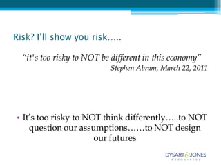 Risk? I’ll show you risk…..

  “it's too risky to NOT be different in this economy”
                           Stephen Abram, March 22, 2011




• It’s too risky to NOT think differently…..to NOT
    question our assumptions……to NOT design
                      our futures
 