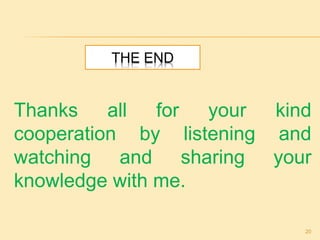 THE END
Thanks all for your kind
cooperation by listening and
watching and sharing your
knowledge with me.
20
 