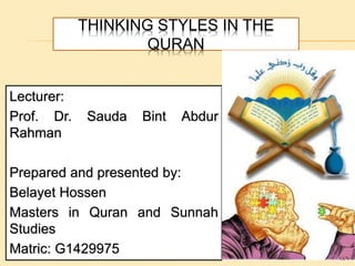 THINKING STYLES IN THE
QURAN
Lecturer:
Prof. Dr. Sauda Bint Abdur
Rahman
Prepared and presented by:
Belayet Hossen
Masters in Quran and Sunnah
Studies
Matric: G1429975 1
 
