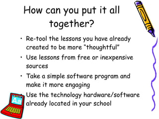 How can you put it all together? Re-tool the lessons you have already created to be more “thoughtful”  Use lessons from free or inexpensive sources Take a simple software program and make it more engaging Use the technology hardware/software already located in your school 