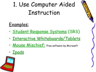 1. Use Computer Aided Instruction Examples: Student Response Systems  (SRS) Interactive Whiteboards/Tablets Mouse Mischief :   Free software by Microsoft Ipads 