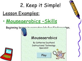 2. Keep it Simple! Lesson Examples: Mouseaerobics –Skills Beginning lesson in computer lab for Kindergarten. 
