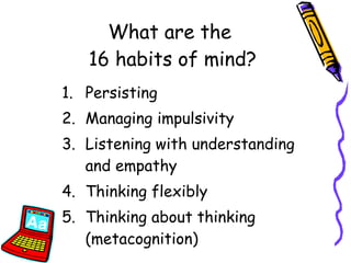What are the  16 habits of mind? Persisting Managing impulsivity Listening with understanding and empathy Thinking flexibly Thinking about thinking (metacognition) 