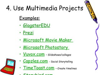 4. Use Multimedia Projects Examples: GlogsterEDU Prezi Microsoft Movie Maker   Microsoft Photostory   Vuvox.com   – Slideshows/collages Capzles.com   - Social Storytelling TimeToast.com   – Create timelines Storybird.com 
