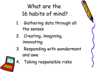 Gathering data through all the senses Creating, imagining, innovating Responding with wonderment and awe Taking responsible risks What are the  16 habits of mind? 