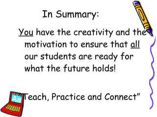In Summary: You  have the creativity and the motivation to ensure that  all  our students are ready for what the future holds! “ Teach, Practice and Connect”  