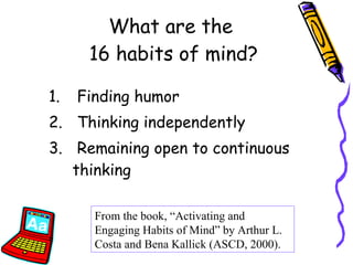 Finding humor Thinking independently Remaining open to continuous thinking What are the  16 habits of mind? From the book, “Activating and Engaging Habits of Mind” by Arthur L. Costa and Bena Kallick (ASCD, 2000). 