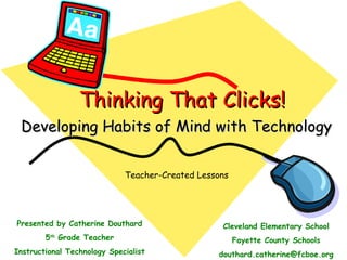 Thinking That Clicks! Developing Habits of Mind with Technology Presented by Catherine Douthard 5 th  Grade Teacher Instructional Technology Specialist Cleveland Elementary School Fayette County Schools [email_address] Teacher-Created Lessons 
