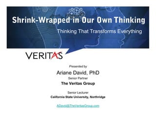 Thinking That Transforms Everything




             Presented by

    Ariane David, PhD
            Senior Partner
       The Veritas Group

            Senior Lecturer
California State University, Northridge

    ADavid@TheVeritasGroup.com
 