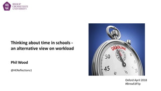 Thinking about time in schools -
an alternative view on workload
Phil Wood
@HEReflections1
Oxford April 2018
#BrewEdFlip
 