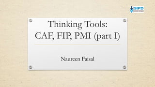 Thinking Tools:
CAF, FIP, PMI (part I)
Naureen Faisal
 