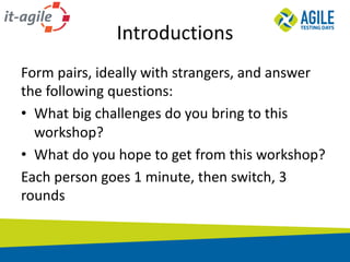 Introductions
Form	pairs,	ideally	with	strangers,	and	answer	
the	following	questions:
• What	big	challenges	do	you	bring	to	this	
workshop?
• What	do	you	hope	to	get	from	this	workshop?
Each	person	goes	1	minute,	then	switch,	3	
rounds
 