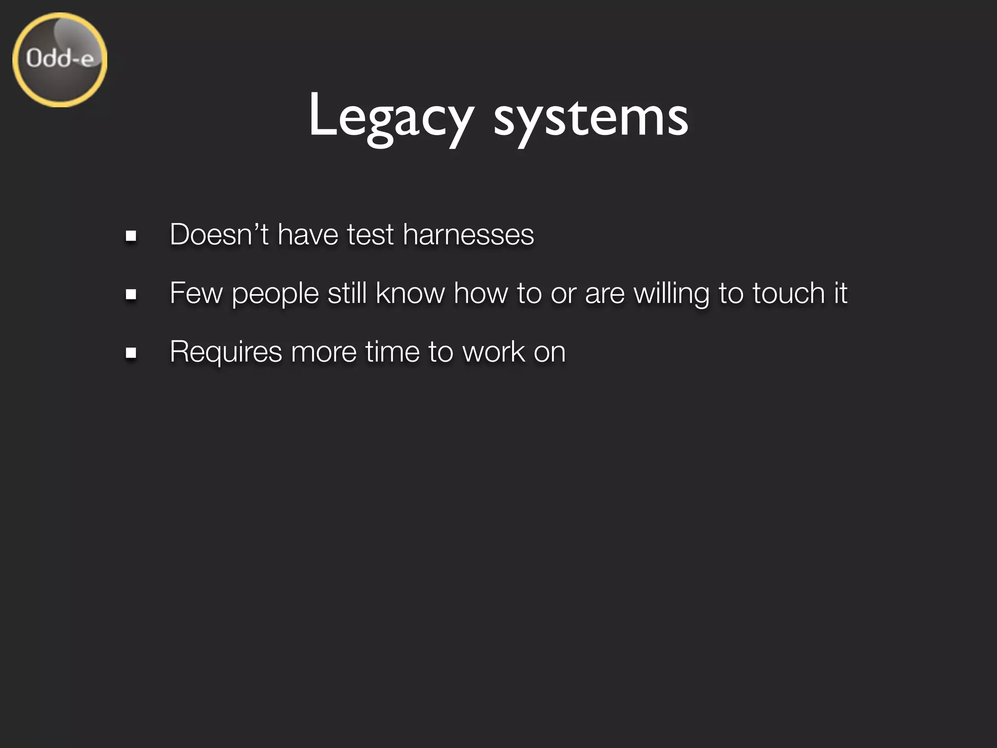 Legacy systems
Doesn’t have test harnesses
Few people still know how to or are willing to touch it
Requires more time to work on
 