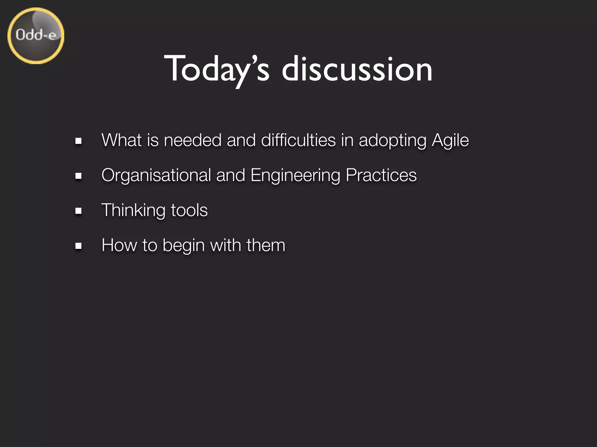 Today’s discussion
What is needed and difﬁculties in adopting Agile
Organisational and Engineering Practices
Thinking tools
How to begin with them
 