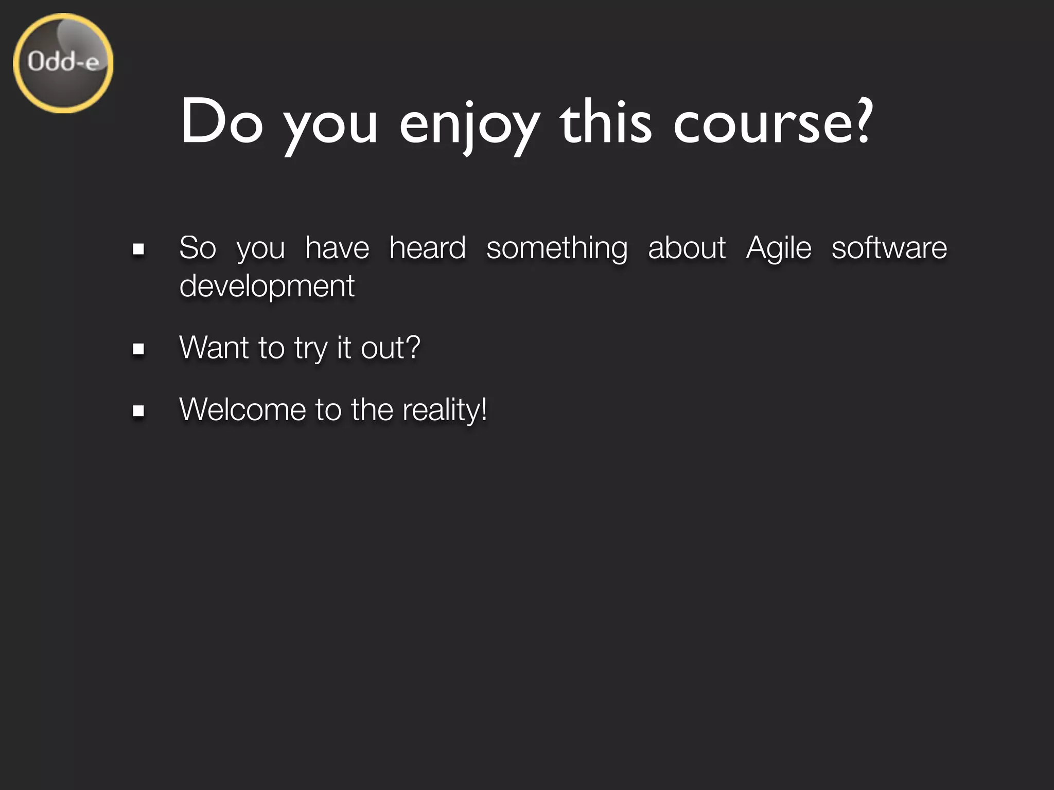 Do you enjoy this course?
So you have heard something about Agile software
development
Want to try it out?
Welcome to the reality!
 