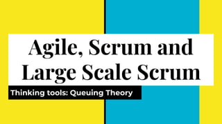 Agile, Scrum and
Large Scale Scrum
Thinking tools: Queuing Theory
 