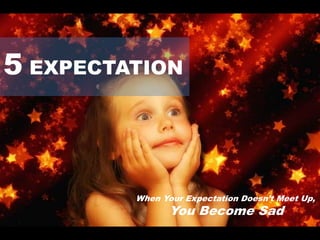 5 EXPECTATION
When Your Expectation Doesn’t Meet Up,
You Become Sad
 
