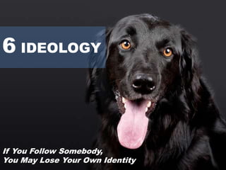 6 IDEOLOGY
If You Follow Somebody,
You May Lose Your Own Identity
 