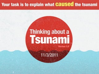 Your task is to explain what caused the tsunami
Thinking about a
TsunamiVersion 3.0
11/3/2011
 