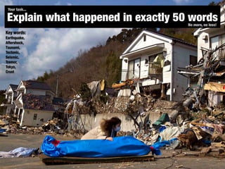 Explain what happened in exactly 50 wordsNo more, no less!
Key words:
Earthquake,
Aftershock,
Tsunami,
Tectonic,
Seismic,
Tremor,
Tokyo,
Crust
Your task...
 