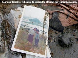 Learning Objective: To be able to explain the effect of the Tsunami on Japan.
 